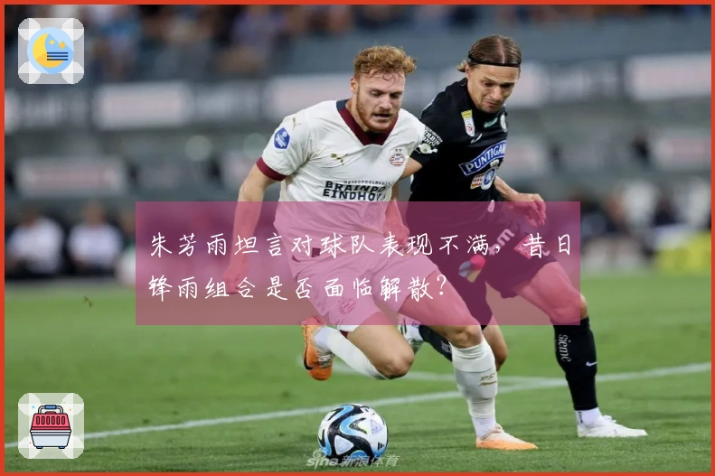 朱芳雨坦言对球队表现不满，昔日锋雨组合是否面临解散？