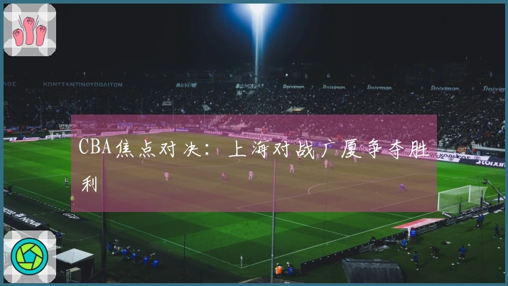 CBA焦点对决：上海对战广厦争夺胜利